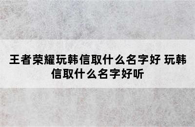 王者荣耀玩韩信取什么名字好 玩韩信取什么名字好听